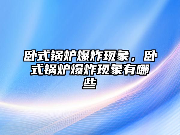 臥式鍋爐爆炸現(xiàn)象，臥式鍋爐爆炸現(xiàn)象有哪些