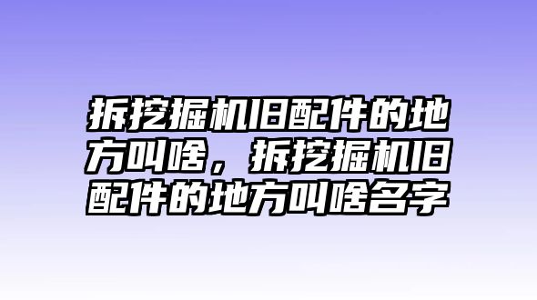 拆挖掘機舊配件的地方叫啥，拆挖掘機舊配件的地方叫啥名字