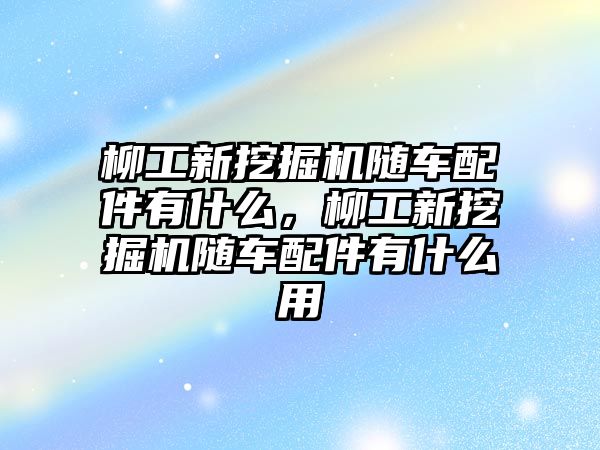 柳工新挖掘機(jī)隨車配件有什么，柳工新挖掘機(jī)隨車配件有什么用