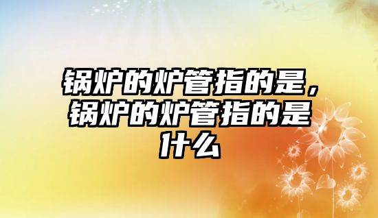 鍋爐的爐管指的是，鍋爐的爐管指的是什么