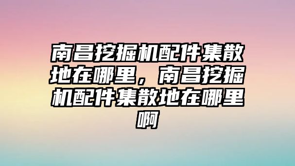 南昌挖掘機配件集散地在哪里，南昌挖掘機配件集散地在哪里啊