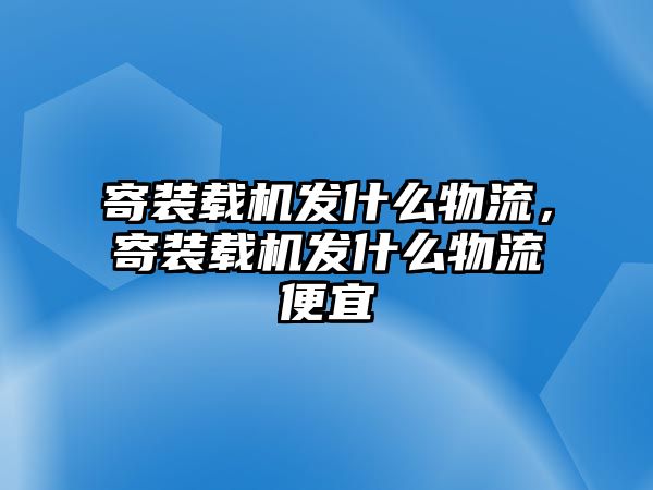 寄裝載機發(fā)什么物流，寄裝載機發(fā)什么物流便宜