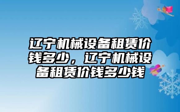 遼寧機(jī)械設(shè)備租賃價(jià)錢多少，遼寧機(jī)械設(shè)備租賃價(jià)錢多少錢