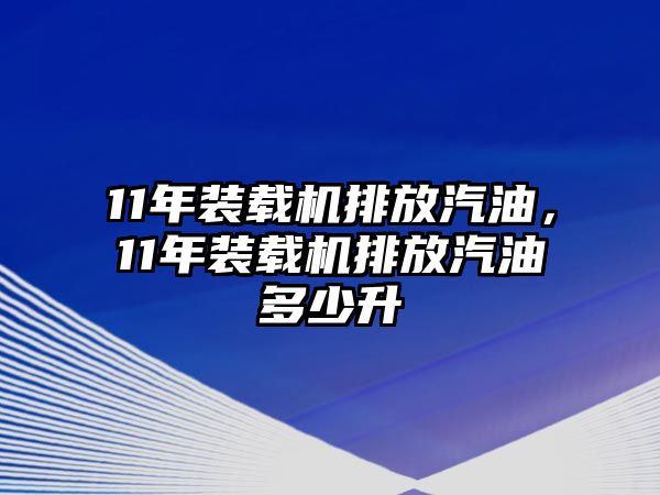 11年裝載機排放汽油，11年裝載機排放汽油多少升