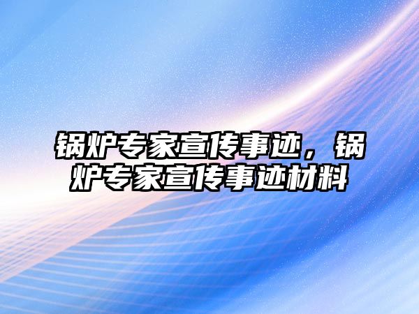 鍋爐專家宣傳事跡，鍋爐專家宣傳事跡材料