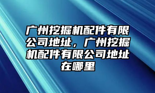 廣州挖掘機(jī)配件有限公司地址，廣州挖掘機(jī)配件有限公司地址在哪里