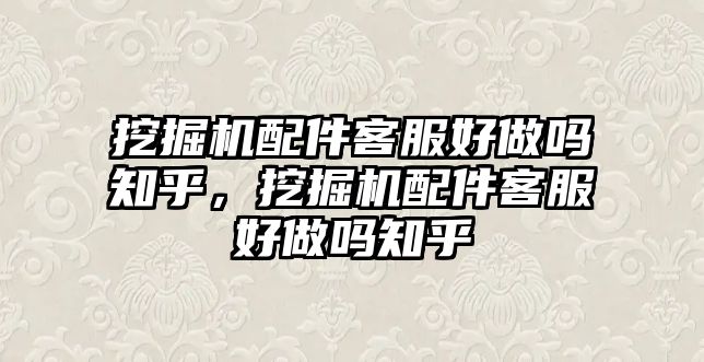 挖掘機配件客服好做嗎知乎，挖掘機配件客服好做嗎知乎