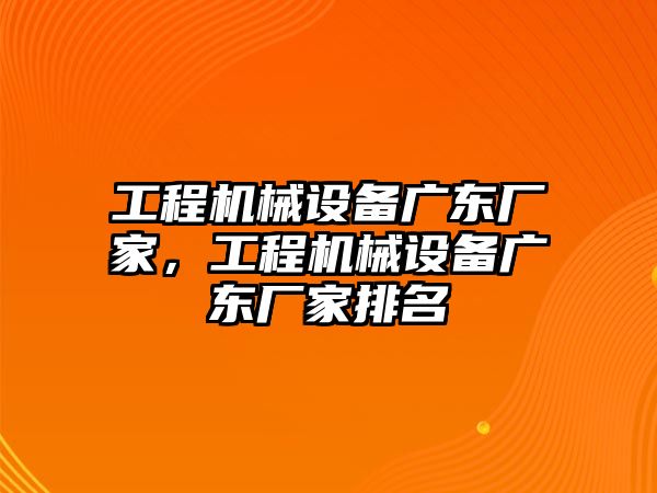 工程機械設(shè)備廣東廠家，工程機械設(shè)備廣東廠家排名