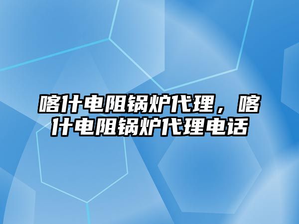 喀什電阻鍋爐代理，喀什電阻鍋爐代理電話