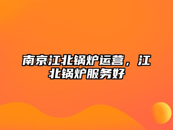 南京江北鍋爐運營，江北鍋爐服務(wù)好