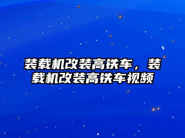 裝載機(jī)改裝高鐵車，裝載機(jī)改裝高鐵車視頻