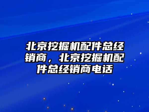 北京挖掘機(jī)配件總經(jīng)銷商，北京挖掘機(jī)配件總經(jīng)銷商電話