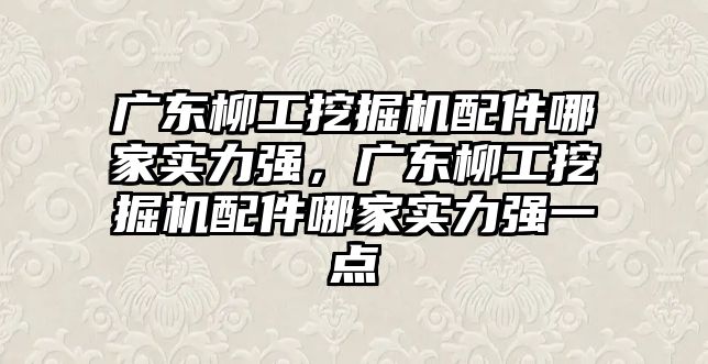 廣東柳工挖掘機配件哪家實力強，廣東柳工挖掘機配件哪家實力強一點