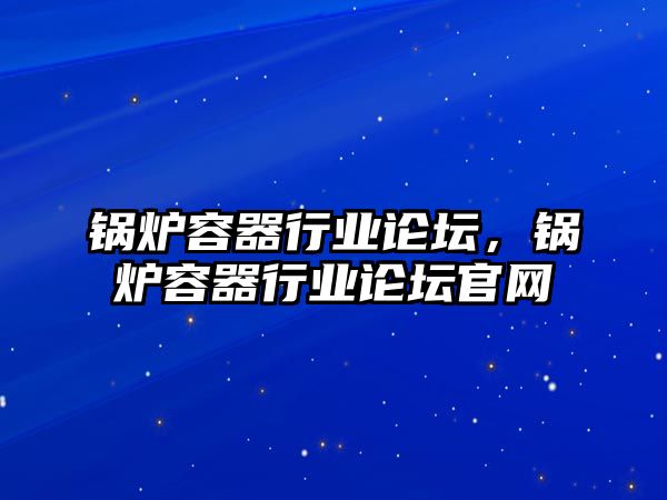 鍋爐容器行業(yè)論壇，鍋爐容器行業(yè)論壇官網(wǎng)