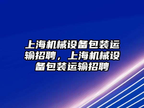 上海機(jī)械設(shè)備包裝運(yùn)輸招聘，上海機(jī)械設(shè)備包裝運(yùn)輸招聘