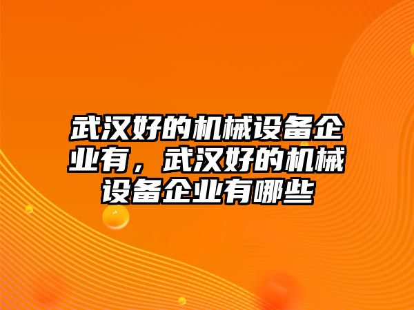 武漢好的機(jī)械設(shè)備企業(yè)有，武漢好的機(jī)械設(shè)備企業(yè)有哪些