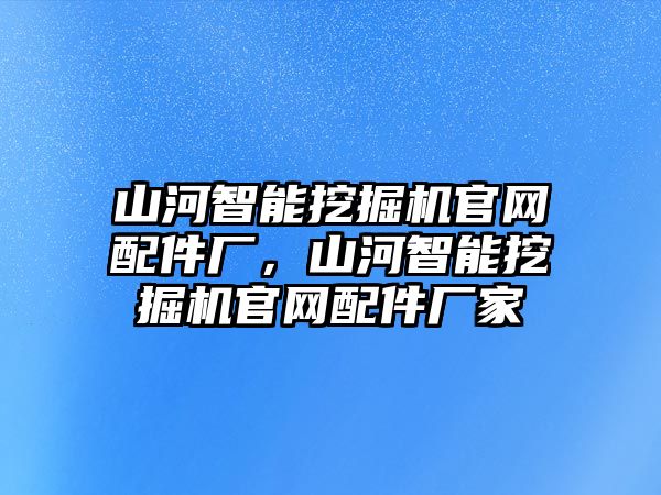 山河智能挖掘機(jī)官網(wǎng)配件廠，山河智能挖掘機(jī)官網(wǎng)配件廠家