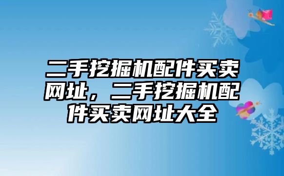 二手挖掘機(jī)配件買賣網(wǎng)址，二手挖掘機(jī)配件買賣網(wǎng)址大全