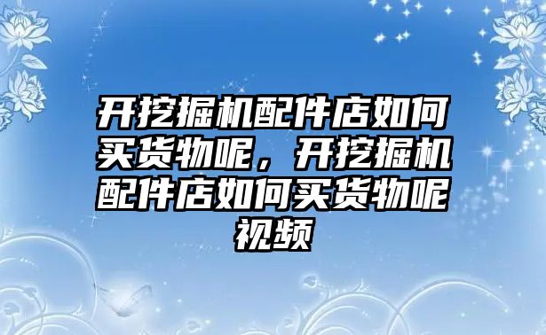 開挖掘機(jī)配件店如何買貨物呢，開挖掘機(jī)配件店如何買貨物呢視頻