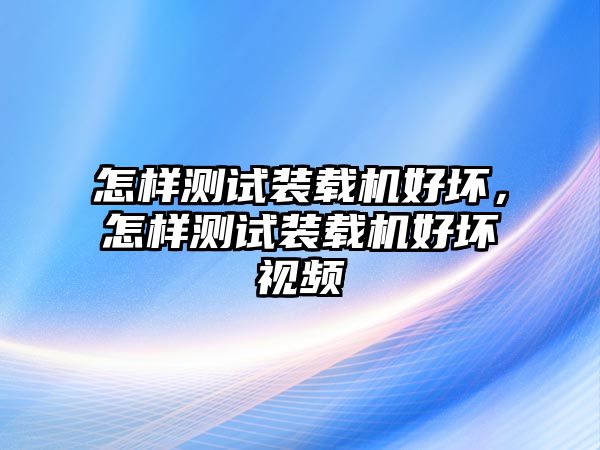 怎樣測(cè)試裝載機(jī)好壞，怎樣測(cè)試裝載機(jī)好壞視頻