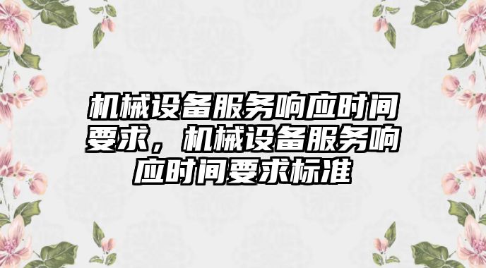 機(jī)械設(shè)備服務(wù)響應(yīng)時(shí)間要求，機(jī)械設(shè)備服務(wù)響應(yīng)時(shí)間要求標(biāo)準(zhǔn)