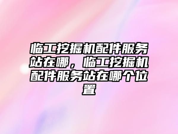 臨工挖掘機配件服務站在哪，臨工挖掘機配件服務站在哪個位置