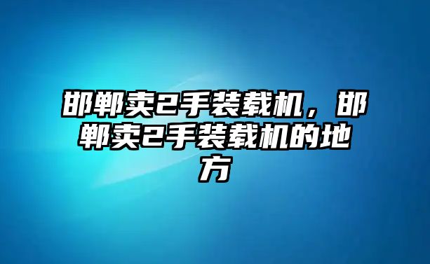 邯鄲賣2手裝載機(jī)，邯鄲賣2手裝載機(jī)的地方