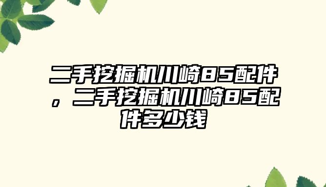 二手挖掘機(jī)川崎85配件，二手挖掘機(jī)川崎85配件多少錢