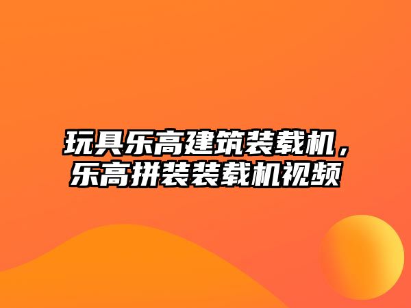 玩具樂高建筑裝載機(jī)，樂高拼裝裝載機(jī)視頻