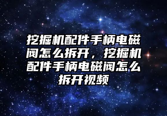 挖掘機(jī)配件手柄電磁閥怎么拆開，挖掘機(jī)配件手柄電磁閥怎么拆開視頻