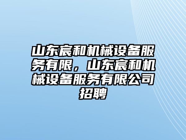 山東宸和機(jī)械設(shè)備服務(wù)有限，山東宸和機(jī)械設(shè)備服務(wù)有限公司招聘