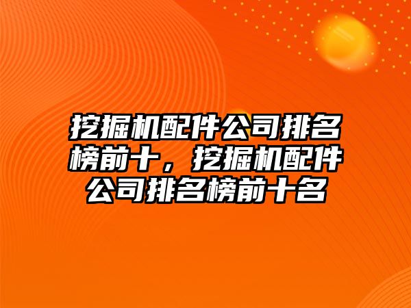 挖掘機(jī)配件公司排名榜前十，挖掘機(jī)配件公司排名榜前十名