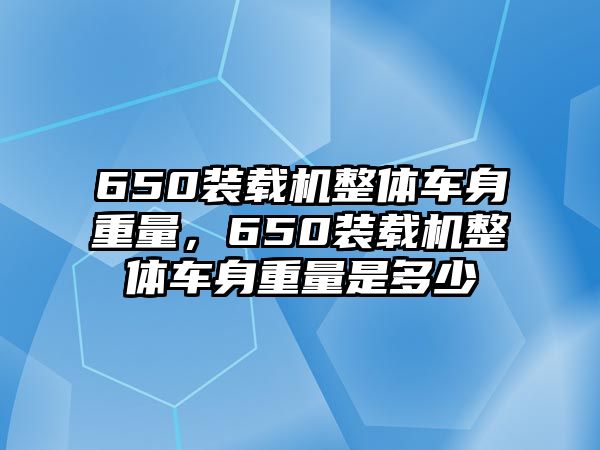 650裝載機(jī)整體車身重量，650裝載機(jī)整體車身重量是多少