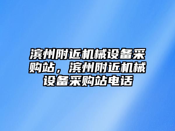 濱州附近機(jī)械設(shè)備采購(gòu)站，濱州附近機(jī)械設(shè)備采購(gòu)站電話