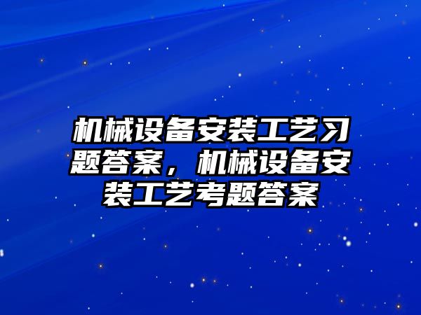 機械設(shè)備安裝工藝習(xí)題答案，機械設(shè)備安裝工藝考題答案