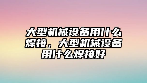 大型機(jī)械設(shè)備用什么焊接，大型機(jī)械設(shè)備用什么焊接好