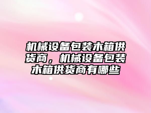 機(jī)械設(shè)備包裝木箱供貨商，機(jī)械設(shè)備包裝木箱供貨商有哪些