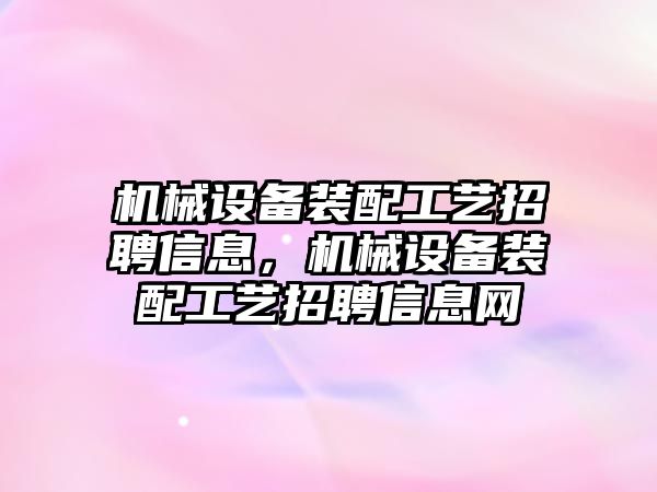 機械設(shè)備裝配工藝招聘信息，機械設(shè)備裝配工藝招聘信息網(wǎng)