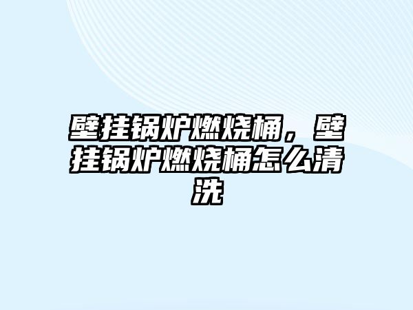 壁掛鍋爐燃燒桶，壁掛鍋爐燃燒桶怎么清洗