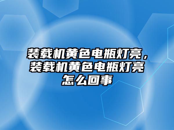 裝載機(jī)黃色電瓶燈亮，裝載機(jī)黃色電瓶燈亮怎么回事