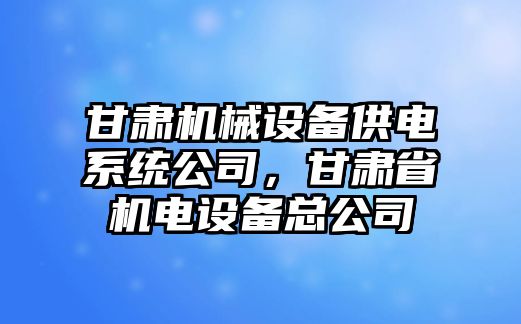 甘肅機械設備供電系統(tǒng)公司，甘肅省機電設備總公司