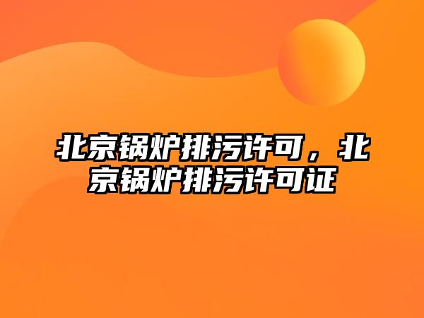 北京鍋爐排污許可，北京鍋爐排污許可證