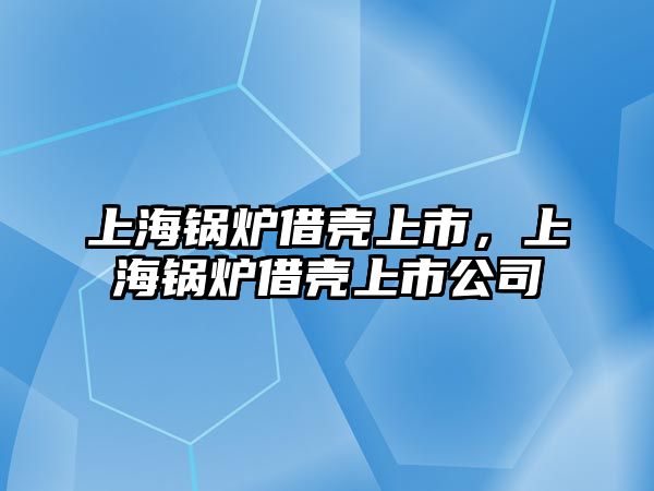 上海鍋爐借殼上市，上海鍋爐借殼上市公司