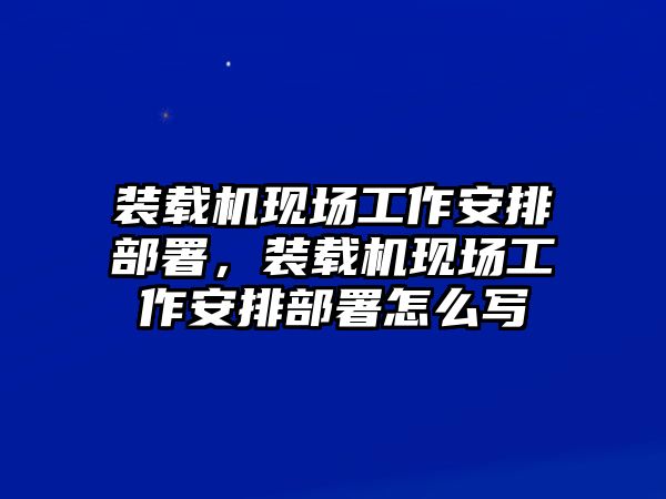 裝載機(jī)現(xiàn)場(chǎng)工作安排部署，裝載機(jī)現(xiàn)場(chǎng)工作安排部署怎么寫(xiě)