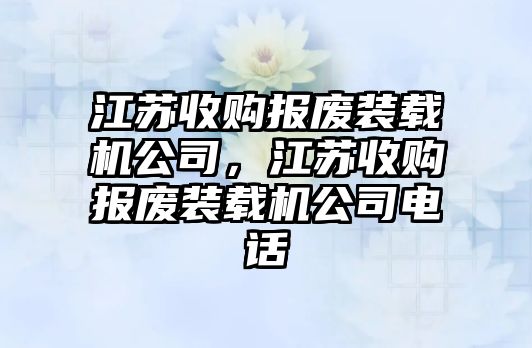 江蘇收購報廢裝載機公司，江蘇收購報廢裝載機公司電話