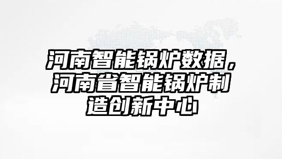 河南智能鍋爐數(shù)據(jù)，河南省智能鍋爐制造創(chuàng)新中心