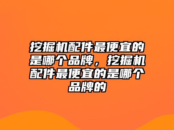 挖掘機(jī)配件最便宜的是哪個(gè)品牌，挖掘機(jī)配件最便宜的是哪個(gè)品牌的