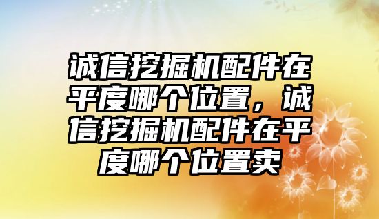 誠信挖掘機(jī)配件在平度哪個(gè)位置，誠信挖掘機(jī)配件在平度哪個(gè)位置賣