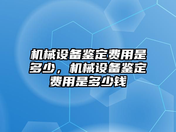 機(jī)械設(shè)備鑒定費(fèi)用是多少，機(jī)械設(shè)備鑒定費(fèi)用是多少錢