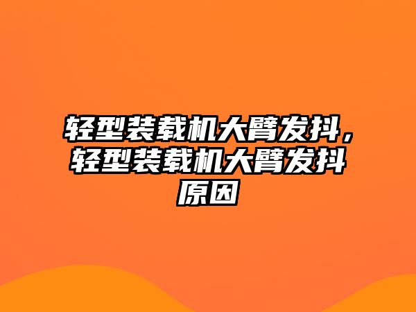 輕型裝載機(jī)大臂發(fā)抖，輕型裝載機(jī)大臂發(fā)抖原因